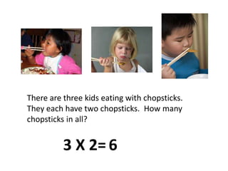 There are three kids eating with chopsticks.  They each have two chopsticks.  How many chopsticks in all?3 X 2=6