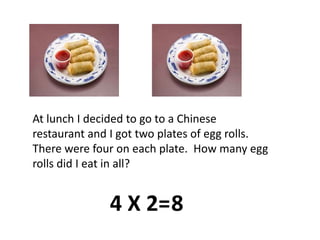 At lunch I decided to go to a Chinese restaurant and I got two plates of egg rolls.  There were four on each plate.  How many egg rolls did I eat in all?4 X 2=8