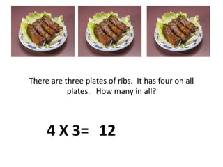 There are three plates of ribs.  It has four on all plates.   How many in all?4 X 3=12