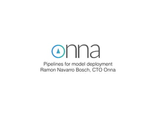 Pipelines for model deployment
Ramon Navarro Bosch, CTO Onna
 