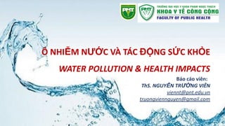Ô NHIỄM NƯỚC VÀ TÁC ĐỘNG SỨC KHỎE
WATER POLLUTION & HEALTH IMPACTS
Báo cáo viên:
ThS. NGUYỄN TRƯỜNG VIÊN
viennt@pnt.edu.vn
truongviennguyen@gmail.com
 