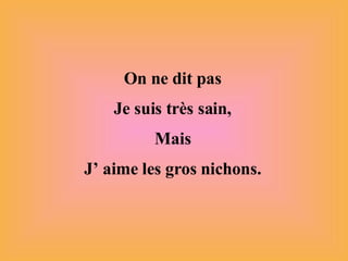 On ne dit pas Je suis très sain, Mais J’ aime les gros nichons. 