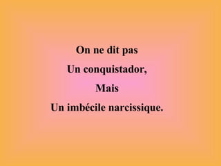 On ne dit pas Un conquistador, Mais Un imbécile narcissique. 