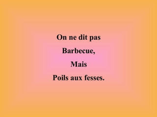 On ne dit pas Barbecue, Mais Poils aux fesses. 