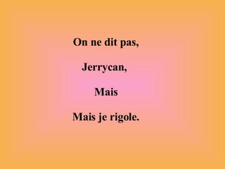 On ne dit pas, Jerrycan,  Mais Mais je rigole. 