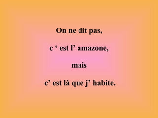 On ne dit pas, c ‘ est l’ amazone, mais  c’ est là que j’ habite. 