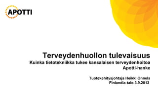 Terveydenhuollon tulevaisuus
Kuinka tietotekniikka tukee kansalaisen terveydenhoitoa
Apotti-hanke
Tuotekehitysjohtaja Heikki Onnela
Finlandia-talo 3.9.2013
 