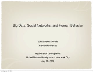 Big Data, Social Networks, and Human Behavior



                                            Jukka-Pekka Onnela
                                             Harvard University


                                         Big Data for Development
                                 United Nations Headquarters, New York City
                                               July 10, 2012



Tuesday, July 10, 2012                                                        1
 