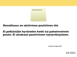 Aristotelessitaatti ?




Onnellisuus on aktiivinen posiitiinen tila

Ei pelkästään hyvänolon hetki tai pahoinvoinnin
puute. Ei ainakaan passiiviseen tyytyväisyyteen.



                                              Aristoteles, Seligman 2002
 