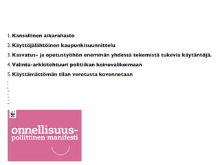 1. Kansallinen aikarahasto
2. Käyttöjälähtöinen kaupunkisuunnittelu
3. Kasvatus- ja opetustyöhön enemmän yhdessä tekemistä tukevia käytäntöjä.
4. Valinta-arkkitehtuuri politiikan keinovalikoimaan
5. Käyttämättömän tilan verotusta kovennetaan
6.
7.
8.
10.
11.
12.
13.
14.
15
 