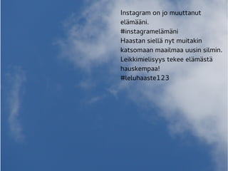 Instagram on jo muuttanut
elämääni.
#instagramelämäni
Haastan siellä nyt muitakin
katsomaan maailmaa uusin silmin.
Leikkimielisyys tekee elämästä
hauskempaa!
#leluhaaste123
 