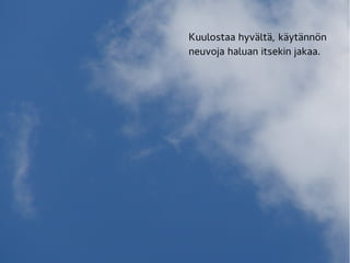 Kuulostaa hyvältä, käytännön
neuvoja haluan itsekin jakaa.
 