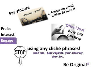 Be Original ® Praise Interact Engage Offer ideas  how you can help using any clich é   phrases ! Don’t use :  best regards, your sincerely, dear Sir…  Say  sincere in follow-up email within 24 hours! 