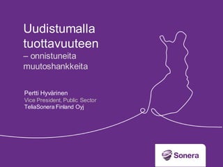 Uudistumalla
tuottavuuteen
– onnistuneita
muutoshankkeita

Pertti Hyvärinen
Vice President, Public Sector
TeliaSonera Finland Oyj
 