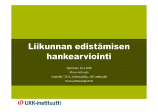 Minna Aittasalo 19.4.2016
Webinaari 19.4.2016
Minna Aittasalo
Dosentti, TtT, ft, erikoistutkija, UKK-instituutti
minna.aittasalo@uta.fi
Liikunnan edistämisen
hankearviointi
 