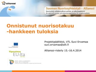 Projektipäällikkö, VTL Suvi Ervamaa
suvi.ervamaa@alli.fi
Allianssi-risteily 15.-16.4.2014
Onnistunut nuorisotakuu
-hankkeen tuloksia
 