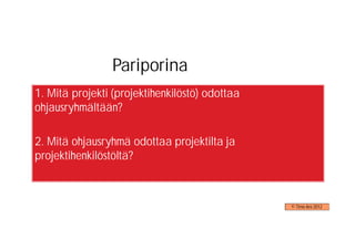 Pariporina
1. Mitä projekti (projektihenkilöstö) odottaa
ohjausryhmältään?

2. Mitä ohjausryhmä odottaa projektilta ja
projektihenkilöstöltä?



                                                © Timo Aro 2012
 