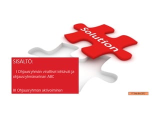 SISÄLTÖ:
 I Ohjausryhmän viralliset tehtävät ja
ohjausryhmänarinan ABC


III Ohjausryhmän aktivoiminen
                                         © Timo Aro 2012
 