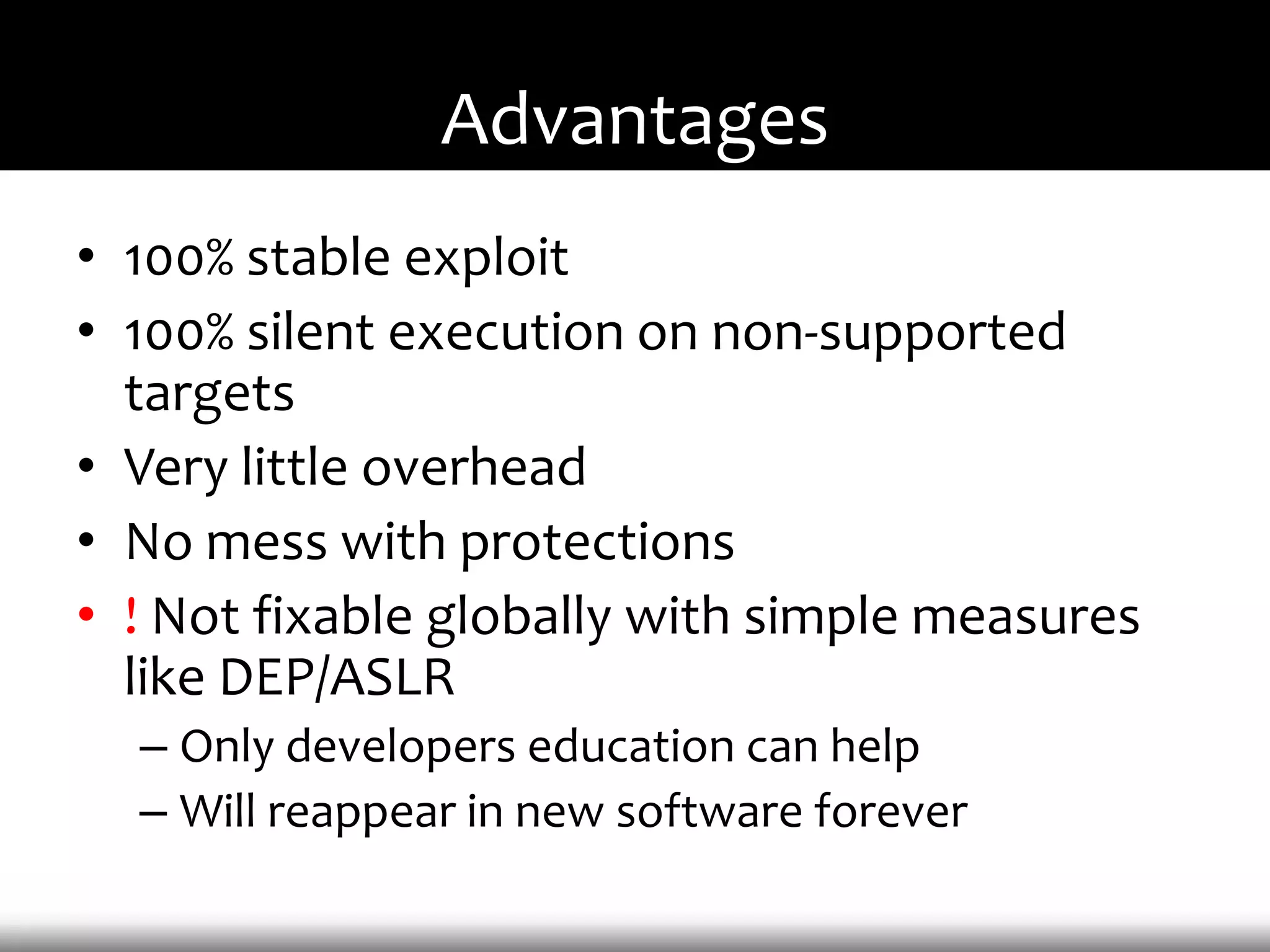 Advantages
• 100% stable exploit
• 100% silent execution on non-supported
  targets
• Very little overhead
• No mess with protections
• ! Not fixable globally with simple measures
  like DEP/ASLR
  – Only developers education can help
  – Will reappear in new software forever
 