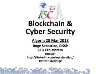 Blockchain &
Cyber Security
Algeria 28 Mar 2018
Jorge Sebastiao, CISSP
CTO Eco-system
Huawei
http://linkedin.com/in/sebastiao/
Twitter: @4jorge
 