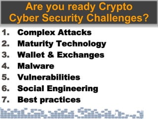 Are you ready Crypto
Cyber Security Challenges?
1. Complex Attacks
2. Maturity Technology
3. Wallet & Exchanges
4. Malware
5. Vulnerabilities
6. Social Engineering
7. Best practices
 