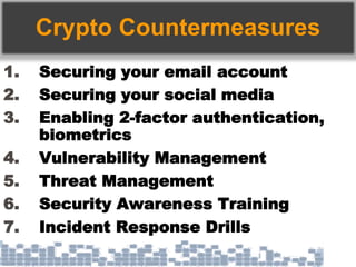 Crypto Countermeasures
1. Securing your email account
2. Securing your social media
3. Enabling 2-factor authentication,
biometrics
4. Vulnerability Management
5. Threat Management
6. Security Awareness Training
7. Incident Response Drills
 