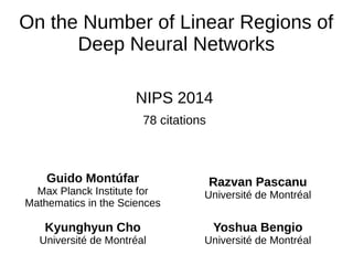 On the Number of Linear Regions of
Deep Neural Networks
NIPS 2014
78 citations
Guido Montúfar
Max Planck Institute for
Mathematics in the Sciences
Razvan Pascanu
Université de Montréal
Kyunghyun Cho
Université de Montréal
Yoshua Bengio
Université de Montréal
 