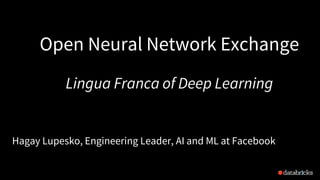 Open Neural Network Exchange
Lingua Franca of Deep Learning
Hagay Lupesko, Engineering Leader, AI and ML at Facebook
2
 
