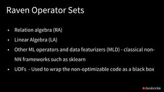 Raven Operator Sets
25
• Relation algebra (RA)
• Linear Algebra (LA)
• Other ML operators and data featurizers (MLD) - classical non-
NN frameworks such as sklearn
• UDFs - Used to wrap the non-optimizable code as a black box
 
