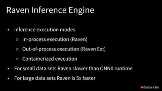 Raven Inference Engine
26
• Inference execution modes
○ In-process execution (Raven)
○ Out-of-process execution (Raven Ext)
○ Containerized execution
• For small data sets Raven slower than ONNX runtime
• For large data sets Raven is 5x faster
 