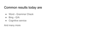Common results today are
● Word - Grammar Check
● Bing - Q/A
● Cognitive service
And many more
 