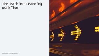 The Machine Learning
Workflow
IBM Developer / © 2020 IBM Corporation 4
 