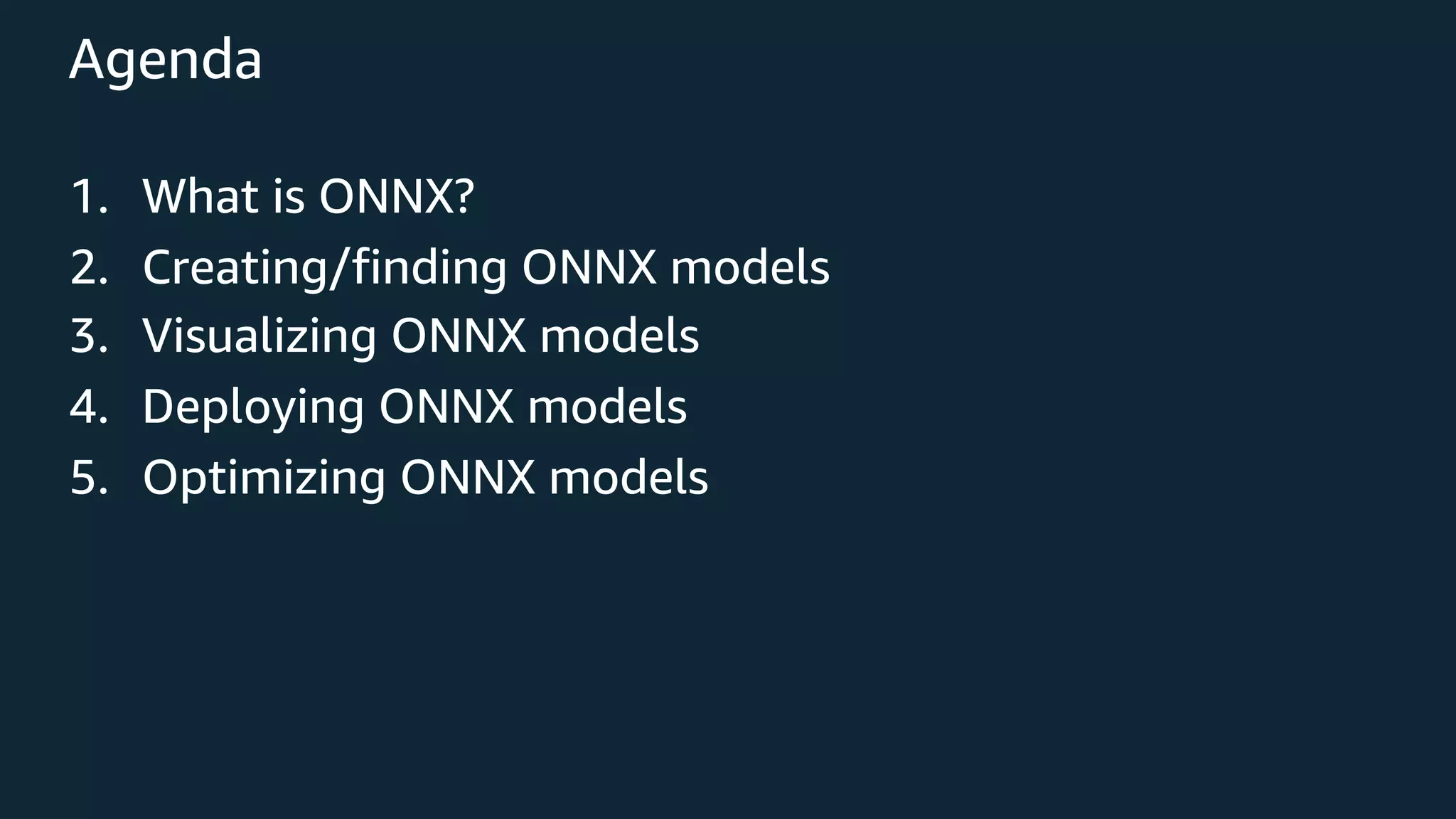 Agenda 1. What is ONNX? 2. Creating/finding ONNX models 3. Visualizing ONNX models 4. Deploying ONNX models 5. Optimizing ONNX models 