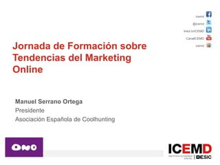 icemd
@icemd
linkd.in/ICEMD
CanalICEMD
icemd
Jornada de Formación sobre
Tendencias del Marketing
Online
Manuel Serrano Ortega
Presidente
Asociación Española de Coolhunting
 