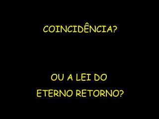 COINCIDÊNCIA? OU A LEI DO  ETERNO RETORNO? 