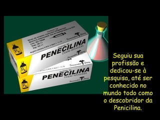 Seguiu sua profissão e dedicou-se à pesquisa, até ser conhecido no mundo todo como o descobridor da Penicilina. 