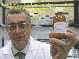 Anos depois, o filho do mesmo nobre estava doente com pneumonia e o que salvou sua vida foi a Penicilina.  
