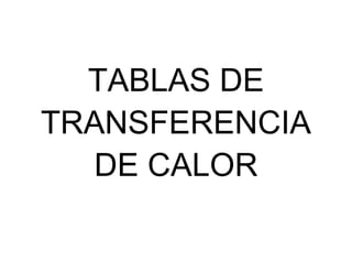 TABLAS DE
TRANSFERENCIA
DE CALOR
 