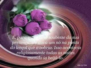 E, para que o filho soubesse da sua
 presença, ele dava um nó na ponta
do lençol que o cobria. Isso acontecia
    religiosamente todas as noites
          quando ia beijá-lo.
 