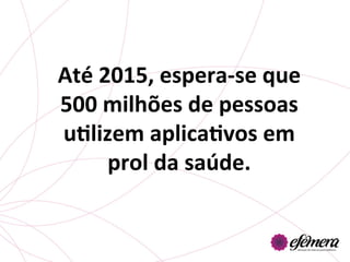 Até	
  2015,	
  espera-­‐se	
  que	
  
500	
  milhões	
  de	
  pessoas	
  
uGlizem	
  aplicaGvos	
  em	
  
        prol	
  da	
  saúde.	
  	
  
 