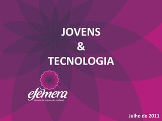  
  JOVENS	
  	
  
    &	
  	
  
TECNOLOGIA	
  
     	
  


                   Julho	
  de	
  2011	
  
 