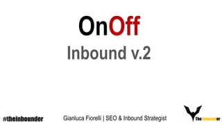 The Inbounder
OnOff
Inbound v.2
#theinbounder Gianluca Fiorelli | SEO & Inbound Strategist
 
