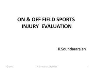 ON & OFF FIELD SPORTS
INJURY EVALUATION
K.Soundararajan
11/14/2019 K. Soundararajan, MPT, SRIHER 1
 