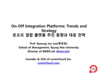 On-Off Integration Platforms: Trends and
                Strategy
온오프 결합 플랫폼 추진 동향과 대응 전략

           Prof. Kyoung Jun Lee(李京全)
   School of Management, Kyung Hee University
         Director of BMER.net (bmer.net)

       Founder & CEO of LoveisTouch Inc.
               LoveisTouch.com
 