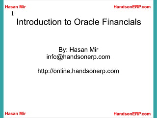 Hasan Mir
Hasan Mir HandsonERP.com
HandsonERP.com
1
Introduction to Oracle Financials
By: Hasan Mir
info@handsonerp.com
http://online.handsonerp.com
 