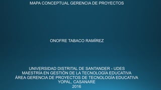 MAPA CONCEPTUAL GERENCIA DE PROYECTOS
ONOFRE TABACO RAMÍREZ
UNIVERSIDAD DISTRITAL DE SANTANDER - UDES
MAESTRÍA EN GESTIÓN DE LA TECNOLOGÍA EDUCATIVA
ÁREA GERENCIA DE PROYECTOS DE TECNOLOGÍA EDUCATIVA
YOPAL, CASANARE
2016
 