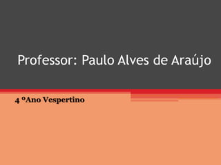 Professor: Paulo Alves de Araújo
4 ºAno Vespertino
 