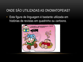 ONDE SÃO UTILIZADAS AS ONOMATOPEIAS?
• Esta figura de linguagem é bastante utilizada em
histórias de revistas em quadrinho ou cartoons.
 