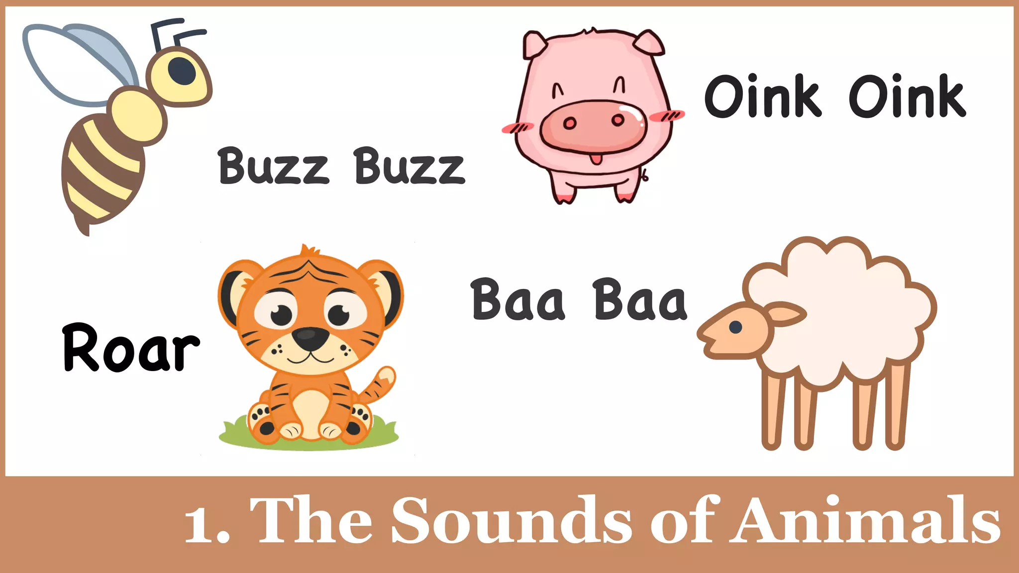 1. The Sounds of Animals
Buzz Buzz
Baa Baa
Oink Oink
Roar
 