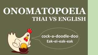 THAI VS ENGLISH
cock-a-doodle-doo
Eak-ei-eak-eak
ONOMATOPOEIA
 